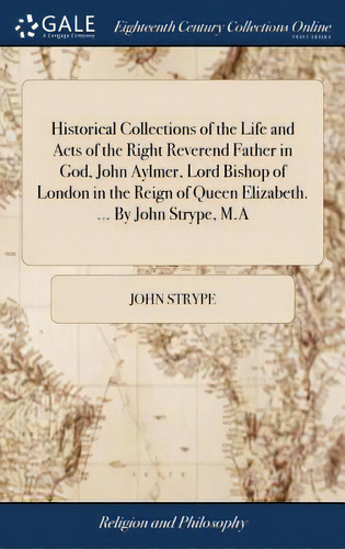 Historical Collections Of The Life And Acts Of The Right Reverend Father In God, John Aylmer, Lor..., De Strype, John. Editorial Gale Ecco Print Ed, Tapa Dura En Inglés