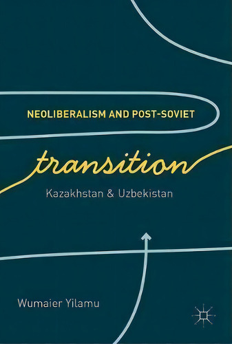 Neoliberalism And Post-soviet Transition: Kazakhstan & Uzbekistan, De Wumaier Yilamu., Vol. 1. Editorial Springer International Publishing Ag, Tapa Dura En Inglés