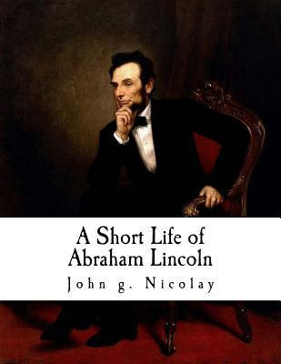 Libro A Short Life Of Abraham Lincoln : Condensed From Ni...
