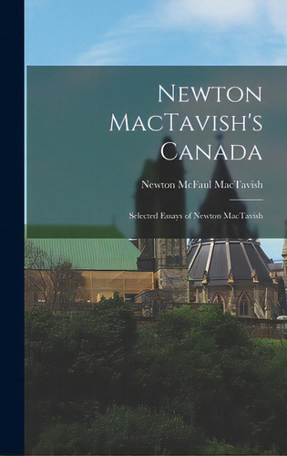 Newton Mactavish's Canada: Selected Essays Of Newton Mactavish, De Mactavish, Newton Mcfaul 1875-1941. Editorial Hassell Street Pr, Tapa Dura En Inglés