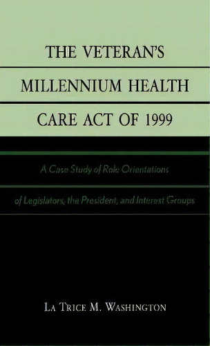 The Veteran's Millennium Health Care Act Of 1999 : A Case Study Of Role Orientations Of Legislato..., De La Trice M. Washington. Editorial University Press Of America, Tapa Dura En Inglés