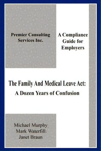 The Family And Medical Leave Act: A Dozen Years Of Confusion: A Compliance Guide For Employers, De Murphy, Michael. Editorial Authorhouse, Tapa Blanda En Inglés