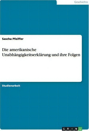 Die Amerikanische Unabhangigkeitserklarung Und Ihre Folgen, De Sascha Pfeiffer., Vol. 1. Editorial Grin Publishing, Tapa Blanda En Alemán