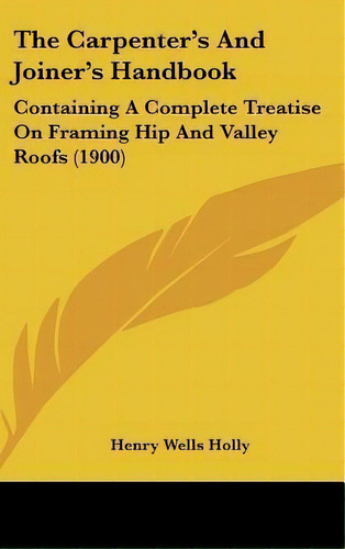 The Carpenter's And Joiner's Handbook : Containing A Complete Treatise On Framing Hip And Valley ..., De Henry Wells Holly. Editorial Kessinger Publishing, Tapa Dura En Inglés