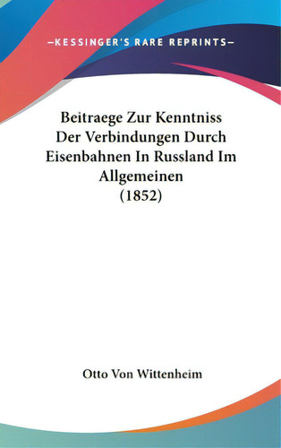 Beitraege Zur Kenntniss Der Verbindungen Durch Eisenbahnen In Russland Im Allgemeinen (1852), De Wittenheim, Otto Von. Editorial Kessinger Pub Llc, Tapa Dura En Inglés