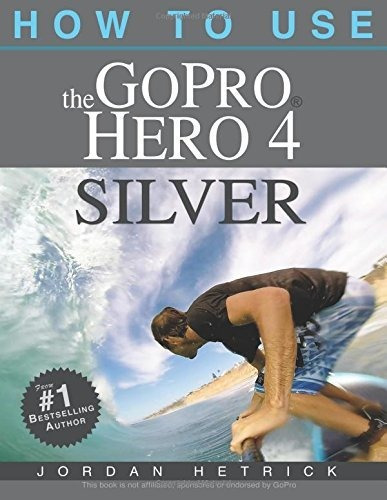 Book : How To Use The Gopro Hero 4 Silver - Hetrick, Jordan