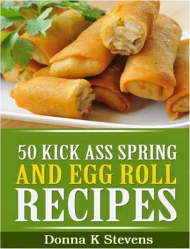 50 Kick Ass Spring And Egg Roll Recipes, De Donna K Stevens. Editorial Createspace Independent Publishing Platform, Tapa Blanda En Inglés