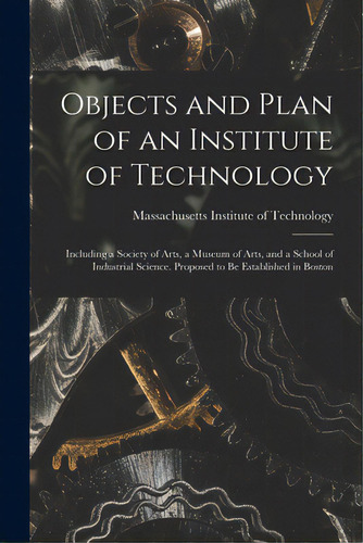 Objects And Plan Of An Institute Of Technology: Including A Society Of Arts, A Museum Of Arts, An..., De Massachusetts Institute Of Technology. Editorial Legare Street Pr, Tapa Blanda En Inglés