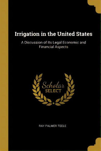 Irrigation In The United States: A Discussion Of Its Legal Economic And Financial Aspects, De Teele, Ray Palmer. Editorial Wentworth Pr, Tapa Blanda En Inglés