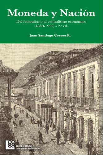 Moneda Y Nación. Del Federalismo Al Centralismo Económico En Colombia, De Juan Santiago Correa Restrepo. Editorial Cesa, Tapa Blanda En Español, 2016