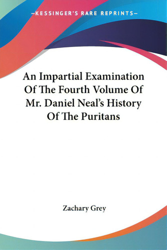 An Impartial Examination Of The Fourth Volume Of Mr. Daniel Neal's History Of The Puritans, De Grey, Zachary., Vol. 1. Editorial Kessinger Pub Llc, Tapa Blanda En Inglés
