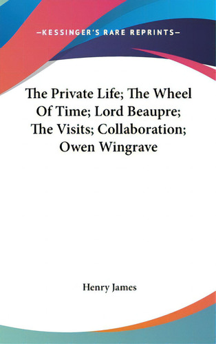 The Private Life; The Wheel Of Time; Lord Beaupre; The Visits; Collaboration; Owen Wingrave, De James, Henry. Kessinger's Rare Reprints, Vol. 1. Editorial Kessinger Pub Llc, Tapa Dura En Inglés