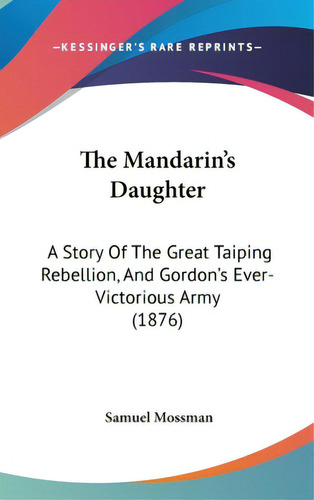 The Mandarin's Daughter: A Story Of The Great Taiping Rebellion, And Gordon's Ever-victorious Arm..., De Mossman, Samuel. Editorial Kessinger Pub Llc, Tapa Dura En Inglés
