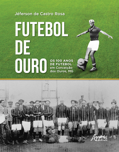 Livro Futebol De Ouro: Os 100 Anos De Futebol Em Conceição Dos Ouros, Mg, De Jéferson De Castro Rosa (). Editora Appris, Capa Mole Em Português, 2022