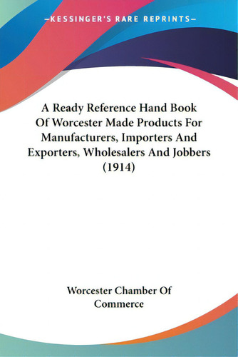 A Ready Reference Hand Book Of Worcester Made Products For Manufacturers, Importers And Exporters..., De Worcester Chamber Of Commerce., Vol. 1. Editorial Kessinger Pub Llc, Tapa Blanda En Inglés