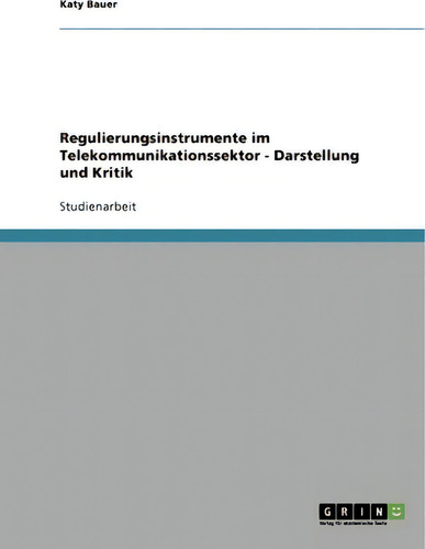 Regulierungsinstrumente Im Telekommunikationssektor - Darstellung Und Kritik, De Katy Bauer., Vol. 1. Editorial Grin Publishing, Tapa Blanda En Alemán