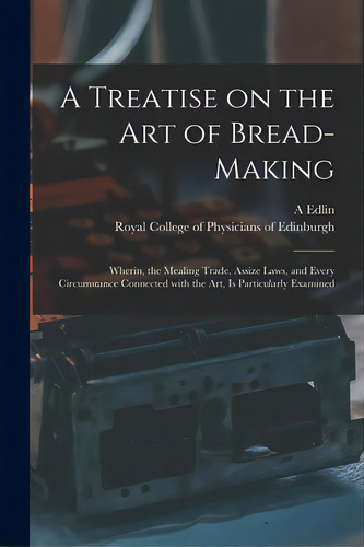 A Treatise On The Art Of Bread-making: Wherin, The Mealing Trade, Assize Laws, And Every Circumst..., De Edlin, A. (abraham). Editorial Legare Street Pr, Tapa Blanda En Inglés