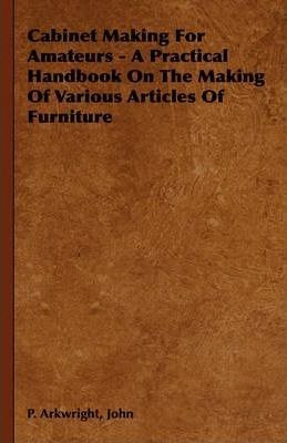 Cabinet Making For Amateurs - A Practical Handbook On The...