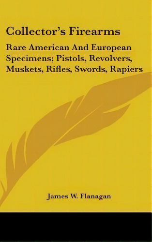 Collector's Firearms : Rare American And European Specimens; Pistols, Revolvers, Muskets, Rifles,..., De James W Flanagan. Editorial Kessinger Publishing, Tapa Dura En Inglés