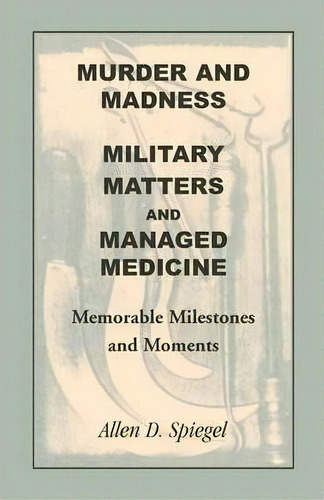 Murder And Madness, Military Matters And Managed Medicine, Memorable Milestones And Moments, De Allen D Spiegel. Editorial Heritage Books, Tapa Blanda En Inglés