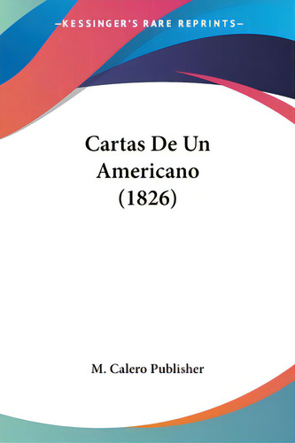 Cartas De Un Americano (1826), De M. Calero Publisher. Editorial Kessinger Pub Llc, Tapa Blanda En Español