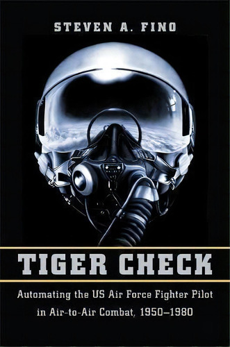 Tiger Check : Automating The Us Air Force Fighter Pilot In, De Steven A. Fino. Editorial Johns Hopkins University Press En Inglés