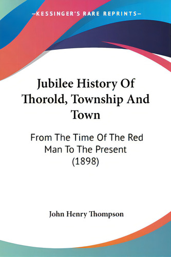 Jubilee History Of Thorold, Township And Town: From The Time Of The Red Man To The Present (1898), De Thompson, John Henry. Editorial Kessinger Pub Llc, Tapa Blanda En Inglés