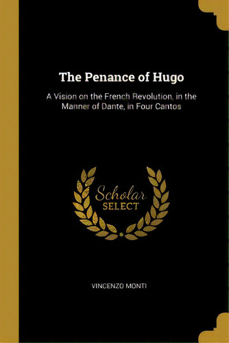 The Penance Of Hugo: A Vision On The French Revolution, In The Manner Of Dante, In Four Cantos, De Monti, Vincenzo. Editorial Wentworth Pr, Tapa Blanda En Inglés