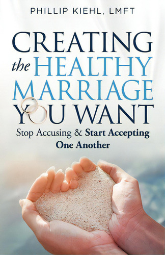 Creating The Healthy Marriage You Want: Stop Accusing & Start Accepting One Another, De Kiehl Lmft, Phillip. Editorial Createspace, Tapa Blanda En Inglés