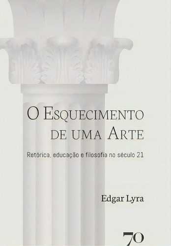 O Esquecimento De Uma Arte: Retórica, Educação E Filosofia No Século 21, De Lyra Edgar. Editora Edições 70, Capa Mole Em Português, 2021