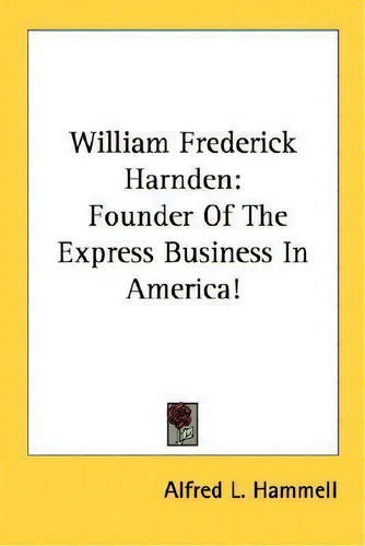 William Frederick Harnden : Founder Of The Express Business In America!, De Alfred L Hammell., Vol. 1. Editorial Kessinger Publishing, Tapa Blanda En Inglés