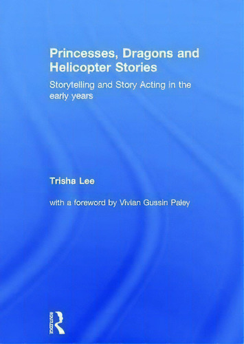 Princesses, Dragons And Helicopter Stories: Storytelling And Story Acting In The Early Years, De Trisha Lee., Vol. 1. Editorial Taylor Francis Ltd, Tapa Dura En Inglés