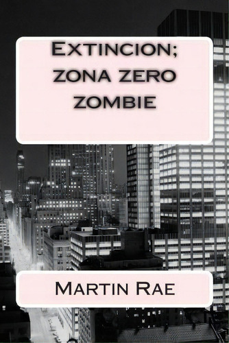 Extincion; Zona Zero Zombie, De Martin Rae. Editorial Createspace Independent Publishing Platform, Tapa Blanda En Español