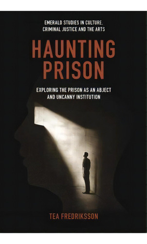 Haunting Prison : Exploring The Prison As An Abject And Uncanny Institution, De Tea Fredriksson. Editorial Emerald Publishing Limited, Tapa Dura En Inglés