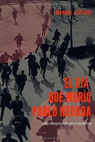 El Día Que Murió Pablo Neruda: Una Temporada En El Invierno