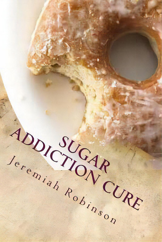 Sugar Addiction Cure: How To Overcome Sugar Addiction In 7 Days, De Robinson, Jeremiah Theodore. Editorial Createspace, Tapa Blanda En Inglés