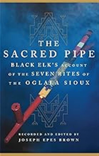The Sacred Pipe: Black Elks Account Of The Seven Rites Of T