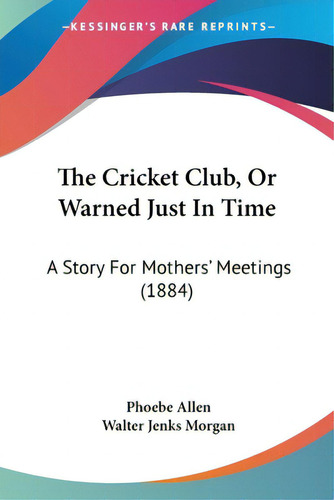 The Cricket Club, Or Warned Just In Time: A Story For Mothers' Meetings (1884), De Allen, Phoebe., Vol. 1. Editorial Kessinger Pub Llc, Tapa Blanda En Inglés