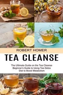 Tea Cleanse : Beginner's Guide To Using Tea Detox Diet To...