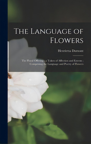 The Language Of Flowers: The Floral Offering; A Token Of Affection And Esteem; Comprising The Lan..., De Dumont, Henrietta. Editorial Legare Street Pr, Tapa Dura En Inglés