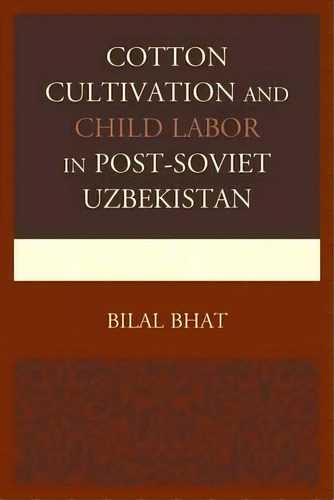 Cotton Cultivation And Child Labor In Post-soviet Uzbekistan, De Bilal Bhat. Editorial Lexington Books, Tapa Dura En Inglés