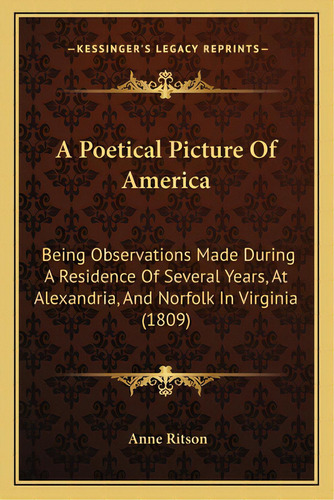 A Poetical Picture Of America: Being Observations Made During A Residence Of Several Years, At Al..., De Ritson, Anne. Editorial Kessinger Pub Llc, Tapa Blanda En Inglés