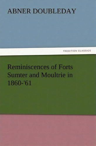 Reminiscences Of Forts Sumter And Moultrie In 1860-'61, De Abner Doubleday. Editorial Tredition Classics, Tapa Blanda En Inglés