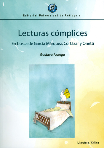 Lecturas Cómplices. En Busca De García Márquez, Cortázar Y Onetti, De Gustavo Arango. Editorial U. De Antioquia, Tapa Blanda, Edición 2019 En Español