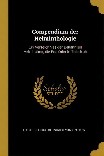 Compendium Der Helminthologie: Ein Verzeichniss Der Bekannten Helminthen, Die Frei Oder In Thierisch, De Friedrich Bernhard Von Linstow, Otto. Editorial Wentworth Pr, Tapa Blanda En Inglés