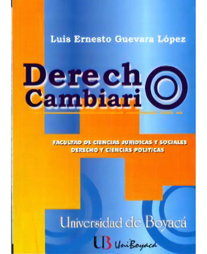 Derecho Cambiario: Derecho Cambiario, De Luis Ernestoguevara López. Serie 9589745465, Vol. 1. Editorial U. De Boyacá, Tapa Blanda, Edición 2006 En Español, 2006