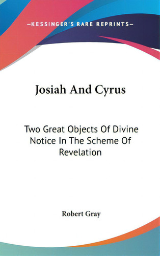Josiah And Cyrus: Two Great Objects Of Divine Notice In The Scheme Of Revelation, De Gray, Robert. Editorial Kessinger Pub Llc, Tapa Dura En Inglés