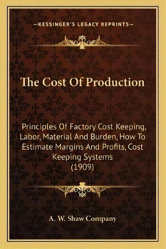 The Cost Of Production : Principles Of Factory Cost Keeping, Labor, Material And Burden, How To E..., De A W Shaw Company. Editorial Kessinger Publishing, Tapa Blanda En Inglés