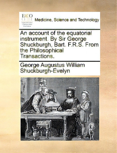 An Account of the Equatorial Instrument. by Sir George Shuckburgh, Bart. F.R.S. from the Philosop..., de Shuckburgh-Evelyn, George Augustus Willi. Editorial GALE ECCO PRINT ED, tapa blanda en inglés