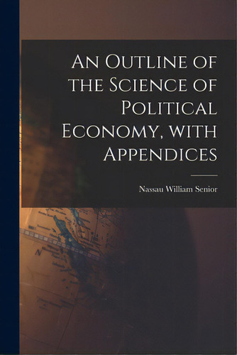 An Outline Of The Science Of Political Economy, With Appendices, De Senior, Nassau William 1790-1864. Editorial Hassell Street Pr, Tapa Blanda En Inglés